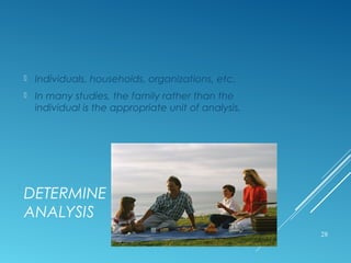 DETERMINE THE UNIT OF
ANALYSIS
 Individuals, households, organizations, etc.
 In many studies, the family rather than the
individual is the appropriate unit of analysis.
28
 