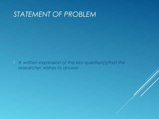 STATEMENT OF PROBLEM
 A written expression of the key question(s)that the
researcher wishes to answer
 