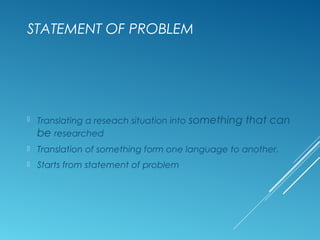 STATEMENT OF PROBLEM
 Translating a reseach situation into something that can
be researched
 Translation of something fo...