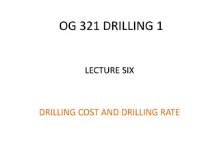 OG 321 DRILLING 1
LECTURE SIX
DRILLING COST AND DRILLING RATE
 