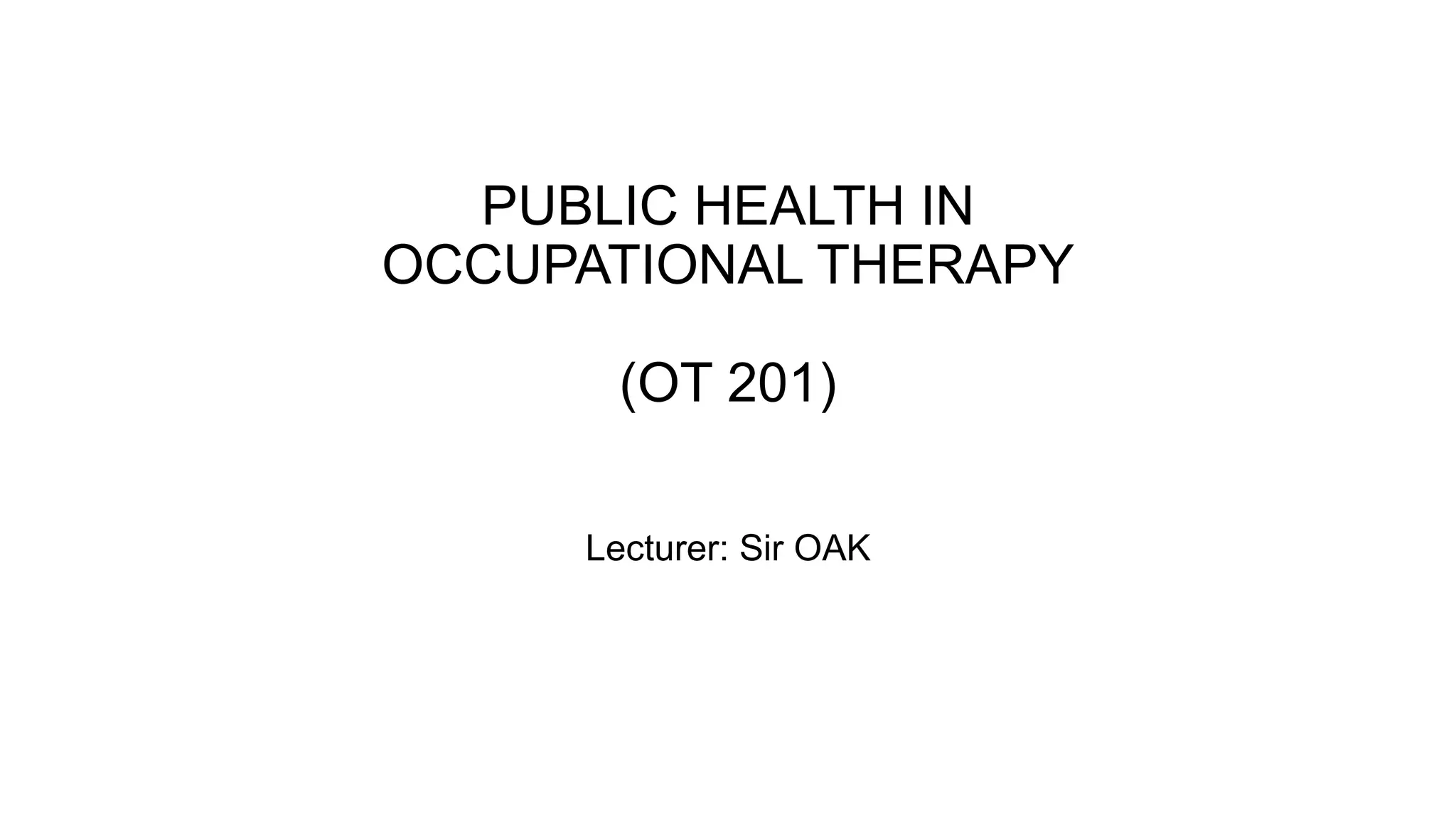 PUBLIC HEALTH IN
OCCUPATIONAL THERAPY
(OT 201)
Lecturer: Sir OAK
 