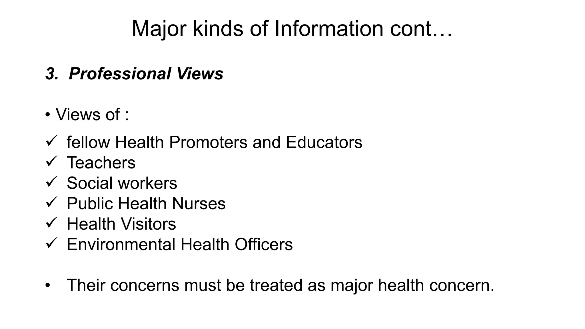 Major kinds of Information cont…
3. Professional Views
• Views of :
 fellow Health Promoters and Educators
 Teachers
 Social workers
 Public Health Nurses
 Health Visitors
 Environmental Health Officers
• Their concerns must be treated as major health concern.
 