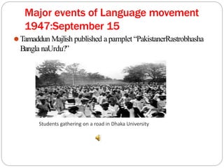 Major events of Language movement
1947:September 15
⚫Tamaddun Majlish published apamplet “PakistanerRastrobhasha
Bangla naUrdu?”
Students gathering on a road in Dhaka University
 