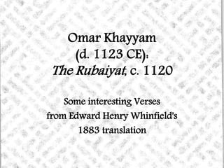 Omar Khayyam
(d. 1123 CE):
The Rubaiyat, c. 1120
Some interesting Verses
from Edward Henry Whinfield's
1883 translation
 