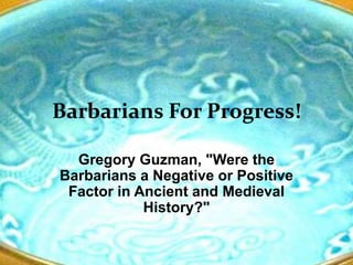 Barbarians For Progress!

  Gregory Guzman, "Were the
Barbarians a Negative or Positive
 Factor in Ancient and Medieval
            History?"
 