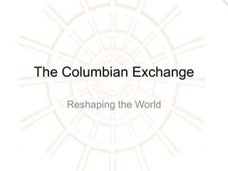 The Columbian Exchange

    Reshaping the World
 