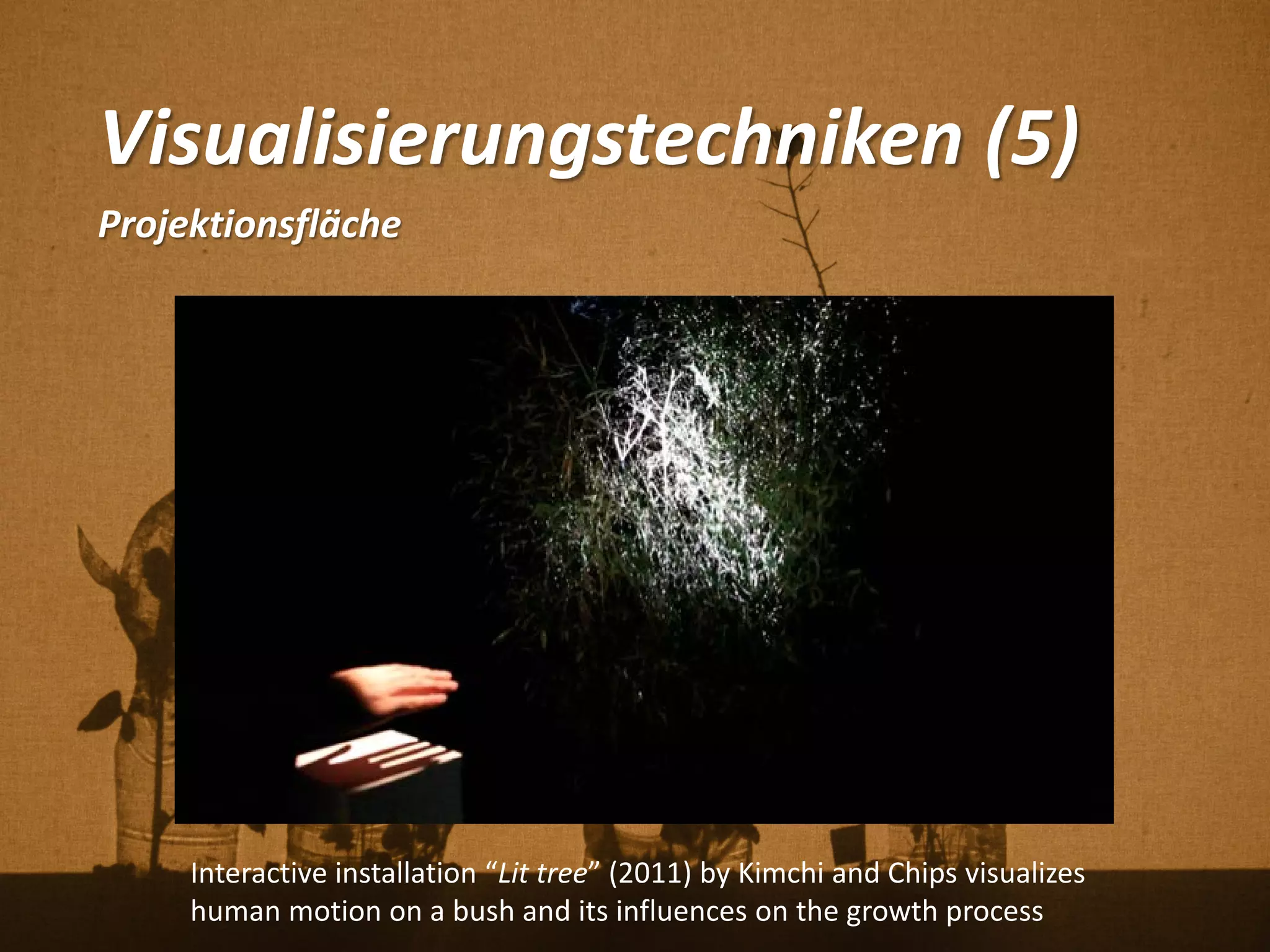 Visualisierungstechniken (5)
Projektionsfläche
Interactive installation “Lit tree” (2011) by Kimchi and Chips visualizes
human motion on a bush and its influences on the growth process
 