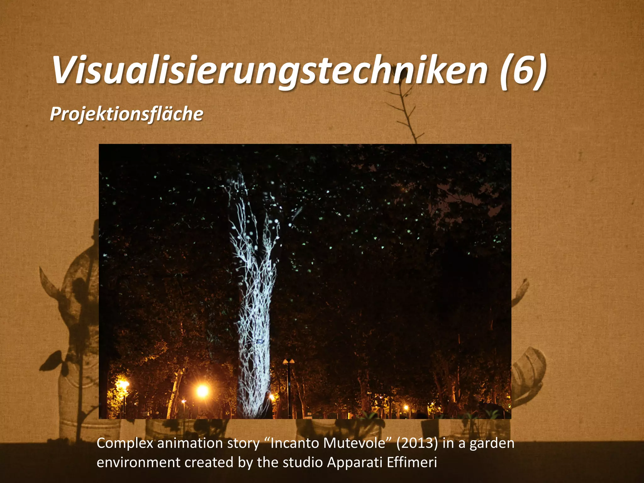 Visualisierungstechniken (6)
Projektionsfläche
Complex animation story “Incanto Mutevole” (2013) in a garden
environment created by the studio Apparati Effimeri
 