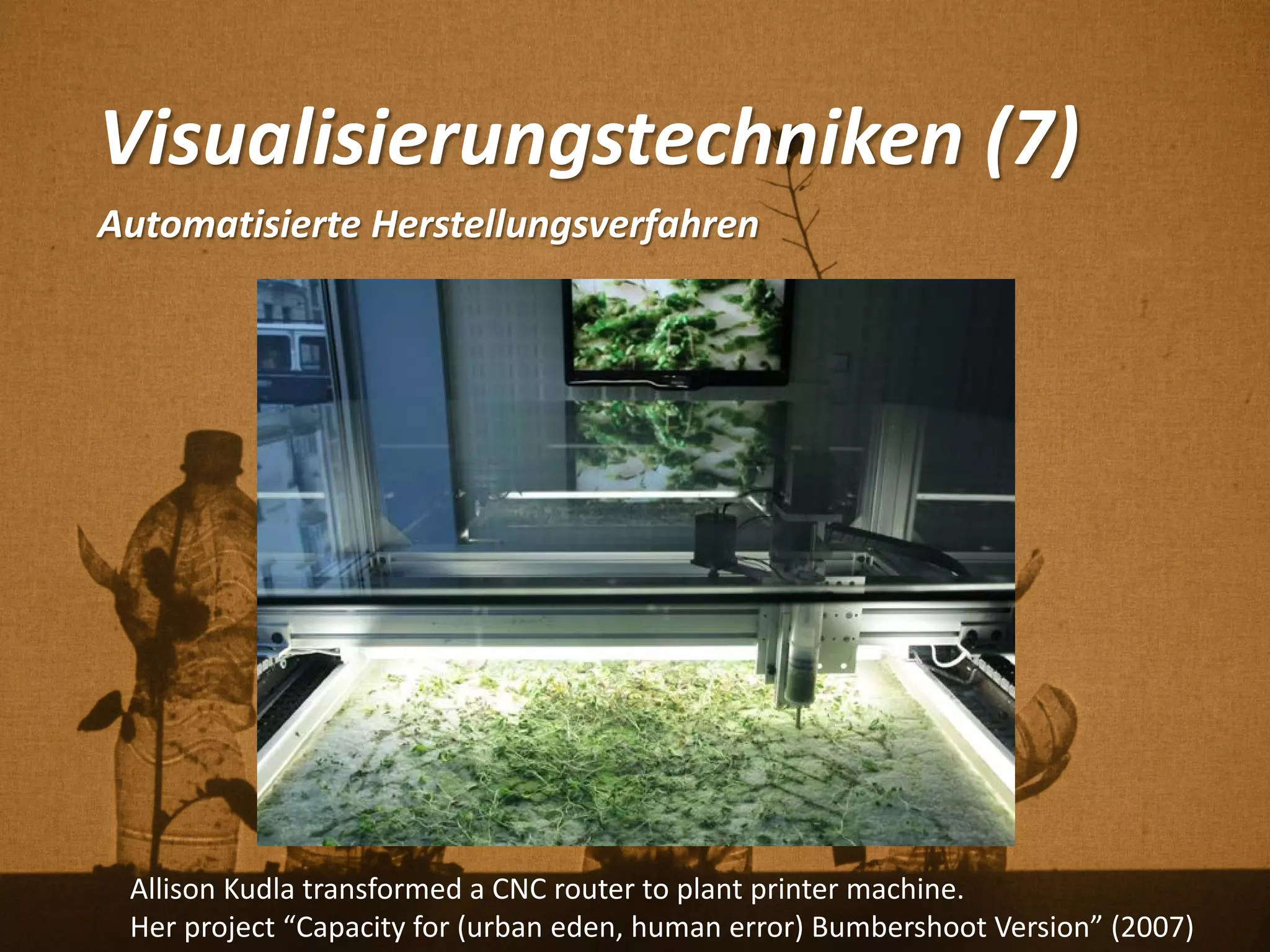 Visualisierungstechniken (7)
Automatisierte Herstellungsverfahren
Allison Kudla transformed a CNC router to plant printer machine.
Her project “Capacity for (urban eden, human error) Bumbershoot Version” (2007)
 