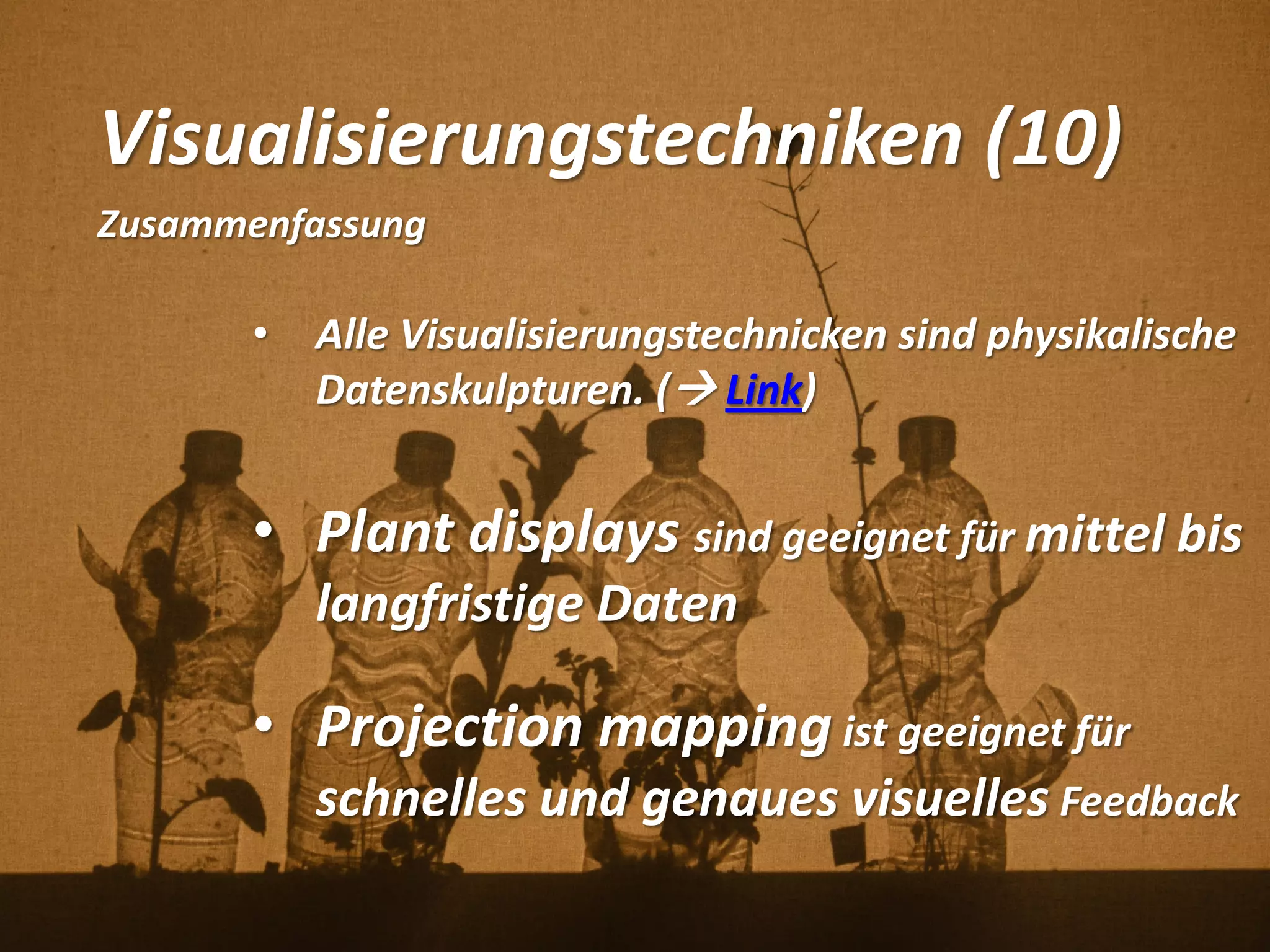 Visualisierungstechniken (10)
Zusammenfassung
• Alle Visualisierungstechnicken sind physikalische
Datenskulpturen. ( Link)
• Plant displays sind geeignet für mittel bis
langfristige Daten
• Projection mapping ist geeignet für
schnelles und genaues visuelles Feedback
 