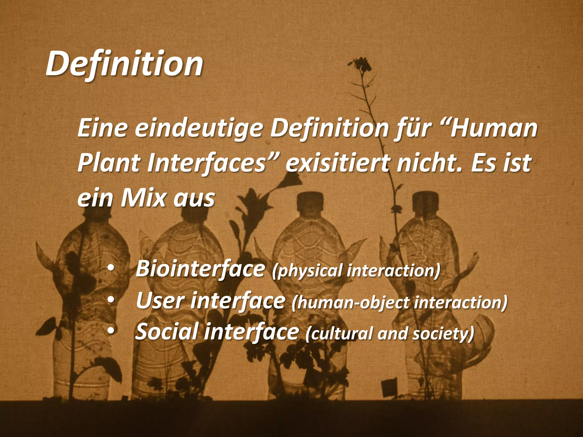 Definition
Eine eindeutige Definition für “Human
Plant Interfaces” exisitiert nicht. Es ist
ein Mix aus
• Biointerface (physical interaction)
• User interface (human-object interaction)
• Social interface (cultural and society)
 