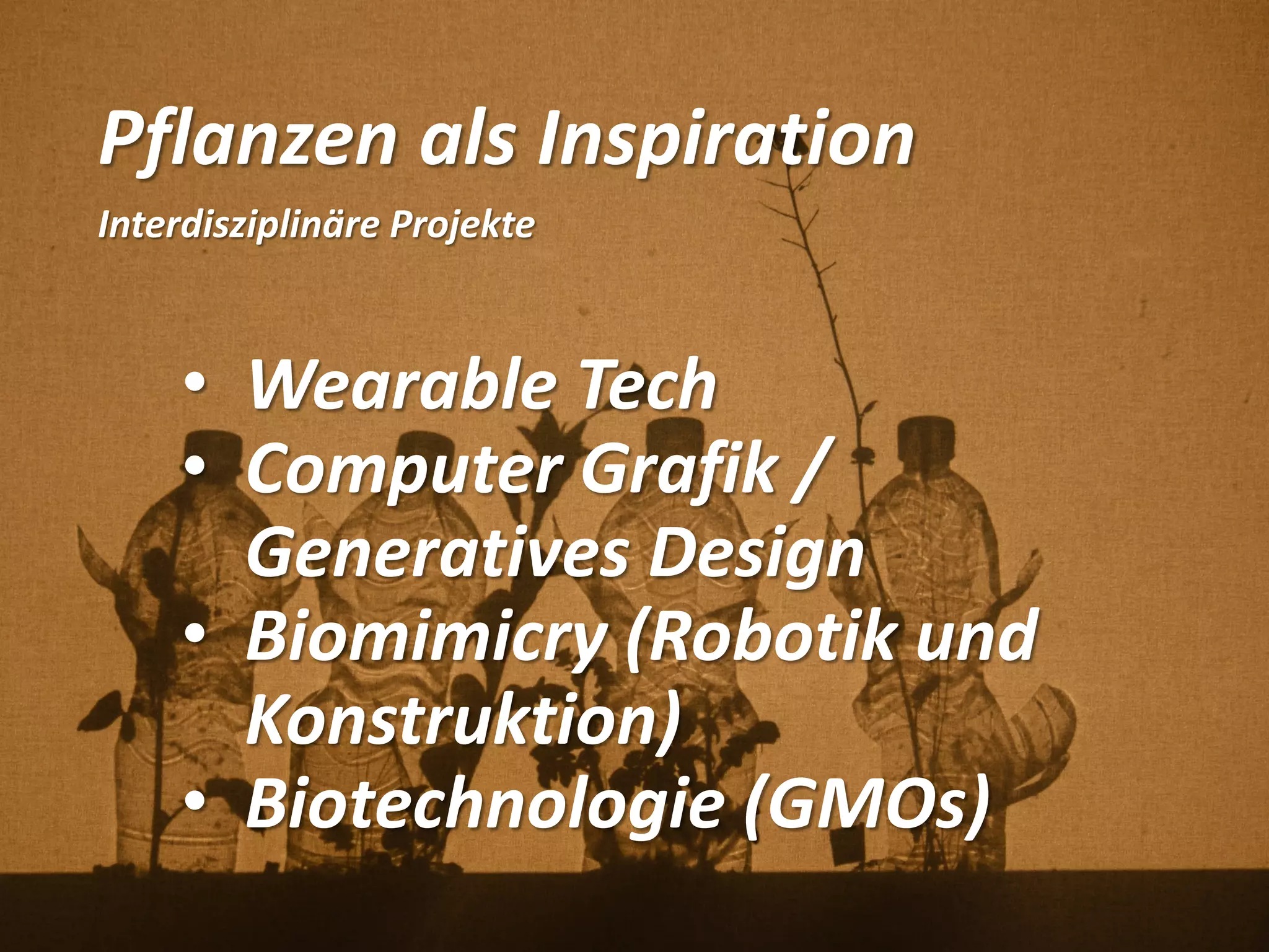 Pflanzen als Inspiration
Interdisziplinäre Projekte
• Wearable Tech
• Computer Grafik /
Generatives Design
• Biomimicry (Robotik und
Konstruktion)
• Biotechnologie (GMOs)
 