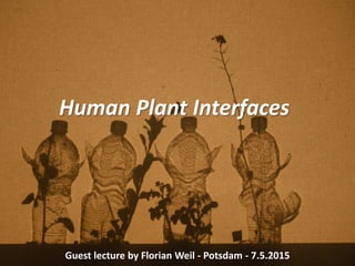 Human Plant Interfaces
Guest lecture by Florian Weil - Potsdam - 7.5.2015
 