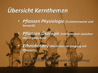 Übersicht Kernthemen
• Pflanzen Physiologie (Funktionsweise und
Sensorik)
• Pflanzen Ökologie (Interaktionen zwischen
den Organismen)
• Ethnobotany (Menschen im Umgang mit
Pflanzen)
• Horticulture (social aspects and cultivating)
 
