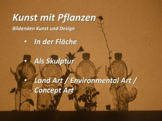 Kunst mit Pflanzen
Bildenden Kunst und Design
• In der Fläche
• Als Skulptur
• Land Art / Environmental Art /
Concept Art
 