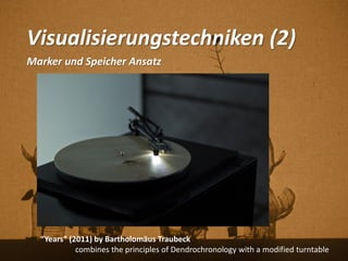 Visualisierungstechniken (2)
Marker und Speicher Ansatz
“Years” (2011) by Bartholomäus Traubeck
combines the principles of Dendrochronology with a modified turntable
 