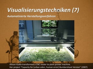 Visualisierungstechniken (7)
Automatisierte Herstellungsverfahren
Allison Kudla transformed a CNC router to plant printer machine.
Her project “Capacity for (urban eden, human error) Bumbershoot Version” (2007)
 