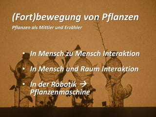 (Fort)bewegung von Pflanzen
Pflanzen als Mittler und Erzähler
• In Mensch zu Mensch Interaktion
• In Mensch und Raum Interaktion
• In der Robotik 
Pflanzenmaschine
 