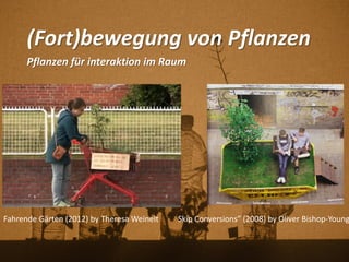 (Fort)bewegung von Pflanzen
Pflanzen für interaktion im Raum
Skip Conversions” (2008) by Oliver Bishop-YoungFahrende Gärten (2012) by Theresa Weinelt
 
