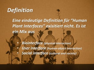 Definition
Eine eindeutige Definition für “Human
Plant Interfaces” exisitiert nicht. Es ist
ein Mix aus
• Biointerface (physical interaction)
• User interface (human-object interaction)
• Social interface (cultural and society)
 