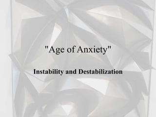 "Age of Anxiety"
Instability and Destabilization
 