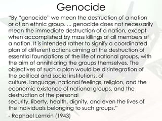 Genocide
“By “genocide” we mean the destruction of a nation
or of an ethnic group. ... genocide does not necessarily
mean ...