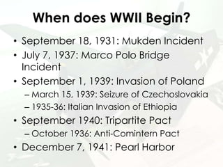 When does WWII Begin?
• September 18, 1931: Mukden Incident
• July 7, 1937: Marco Polo Bridge
Incident
• September 1, 1939...