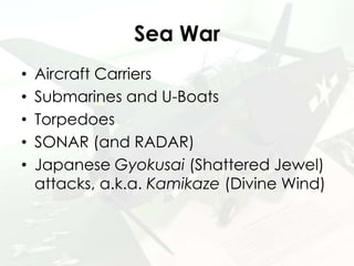 Sea War
• Aircraft Carriers
• Submarines and U-Boats
• Torpedoes
• SONAR (and RADAR)
• Japanese Gyokusai (Shattered Jewel)...