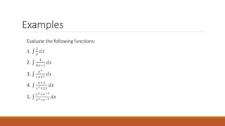 Examples
Evaluate the following functions:
1. ‫׬‬
2
𝑥
𝑑𝑥
2. ‫׬‬
1
4𝑥−1
𝑑𝑥
3. ‫׬‬
𝑒𝑥
1+𝑒𝑥 𝑑𝑥
4. ‫׬‬
𝑥+1
𝑥2+2𝑥
𝑑𝑥
5. ‫׬‬
𝑒𝑥+𝑒−𝑥
𝑒𝑥−𝑒−𝑥 𝑑𝑥
 