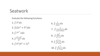Seatwork
Evaluate the following functions:
1. ‫׬‬ 3𝑥
𝑑𝑥
2. ‫׬‬(2𝑥3
+ 5𝑥
)𝑑𝑥
3. ‫׬‬ 7𝑥2
𝑥𝑑𝑥
4. ‫׬‬
3𝑥+4𝑥
5𝑥 𝑑𝑥
5. ‫׬‬ 4𝑥
(4𝑥
+ 1)2
6. ‫׬‬
1
𝑥𝑙𝑛𝑥
𝑑𝑥
7. ‫׬‬
1
𝑥(3+𝑙𝑛𝑥)
𝑑𝑥
8. ‫׬‬
2𝑥3
𝑥4+1
𝑑𝑥
9. ‫׬‬
𝑥2+1
𝑥3+3𝑥
𝑑𝑥
10. ‫׬‬
𝑥−3
𝑥−2+4
𝑑𝑥
 