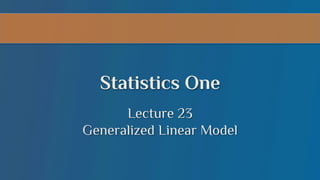 Statistics One
Lecture 23
Generalized Linear Model

 