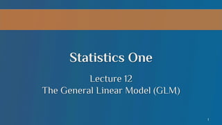 Statistics One
Lecture 12
The General Linear Model (GLM)
1

 