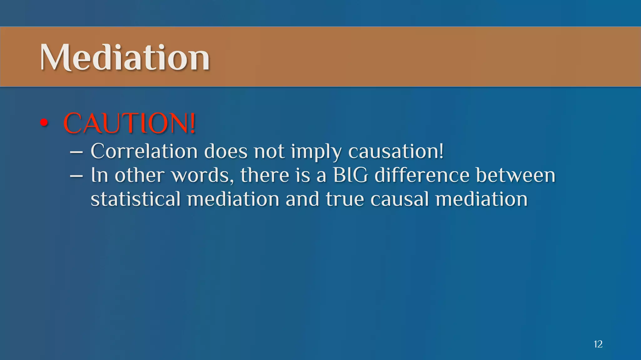 Mediation
•  CAUTION!

–  Correlation does not imply causation!
–  In other words, there is a BIG difference between
statistical mediation and true causal mediation

12

 
