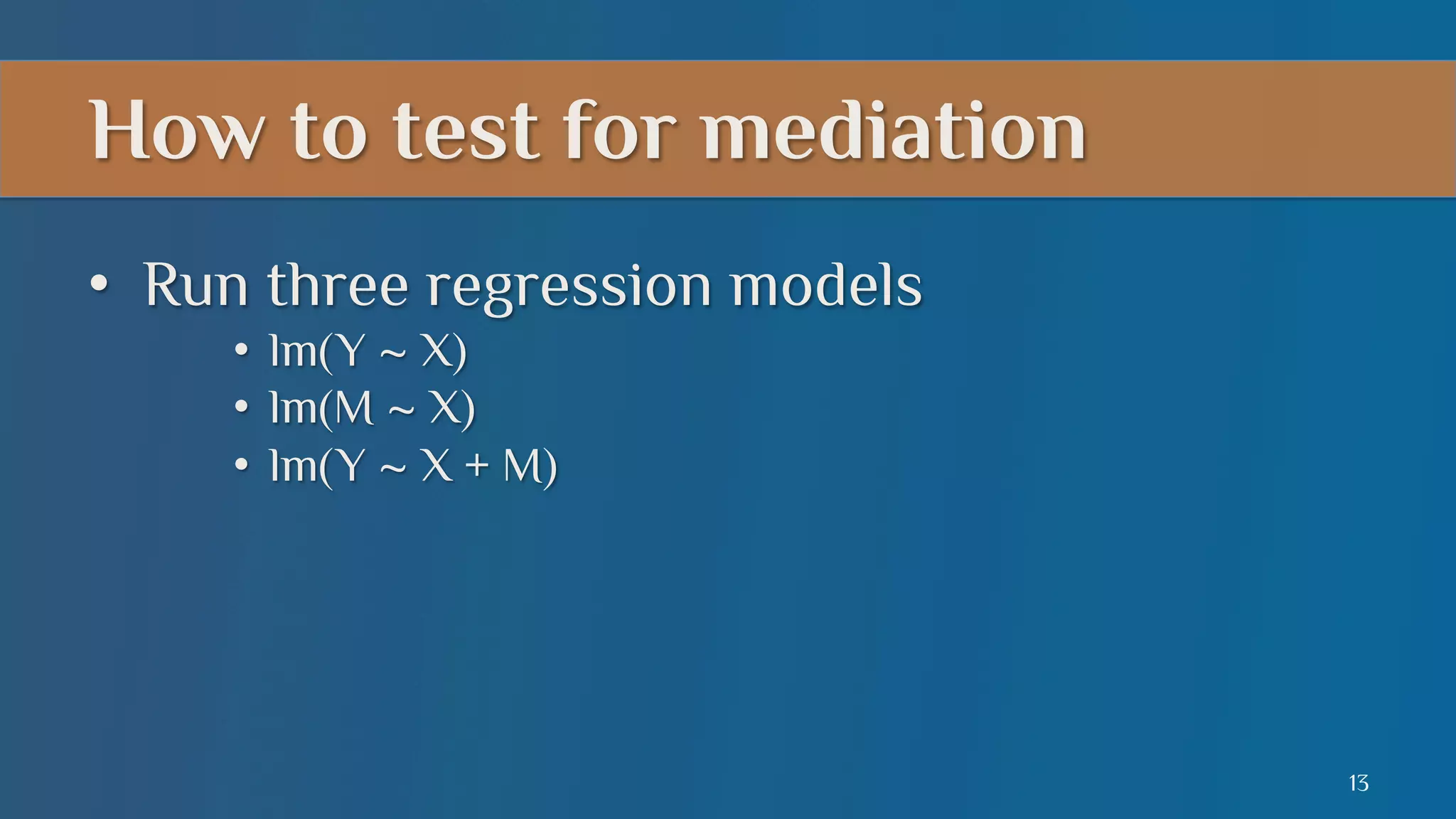 How to test for mediation
•  Run three regression models
•  lm(Y ~ X)
•  lm(M ~ X)
•  lm(Y ~ X + M)

13

 