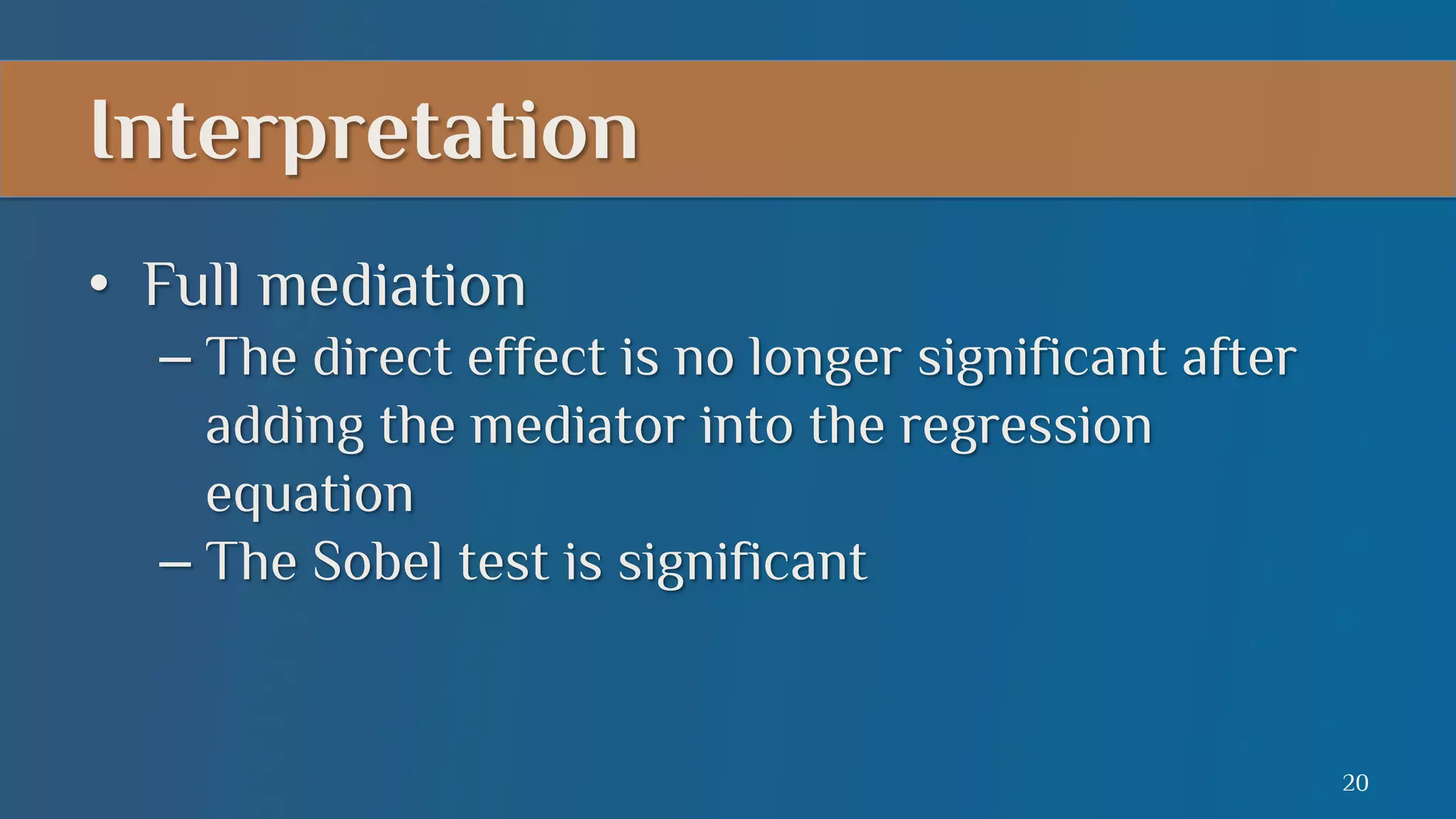 Interpretation
•  Full mediation
–  The direct effect is no longer significant after
adding the mediator into the regression
equation
–  The Sobel test is significant

20

 