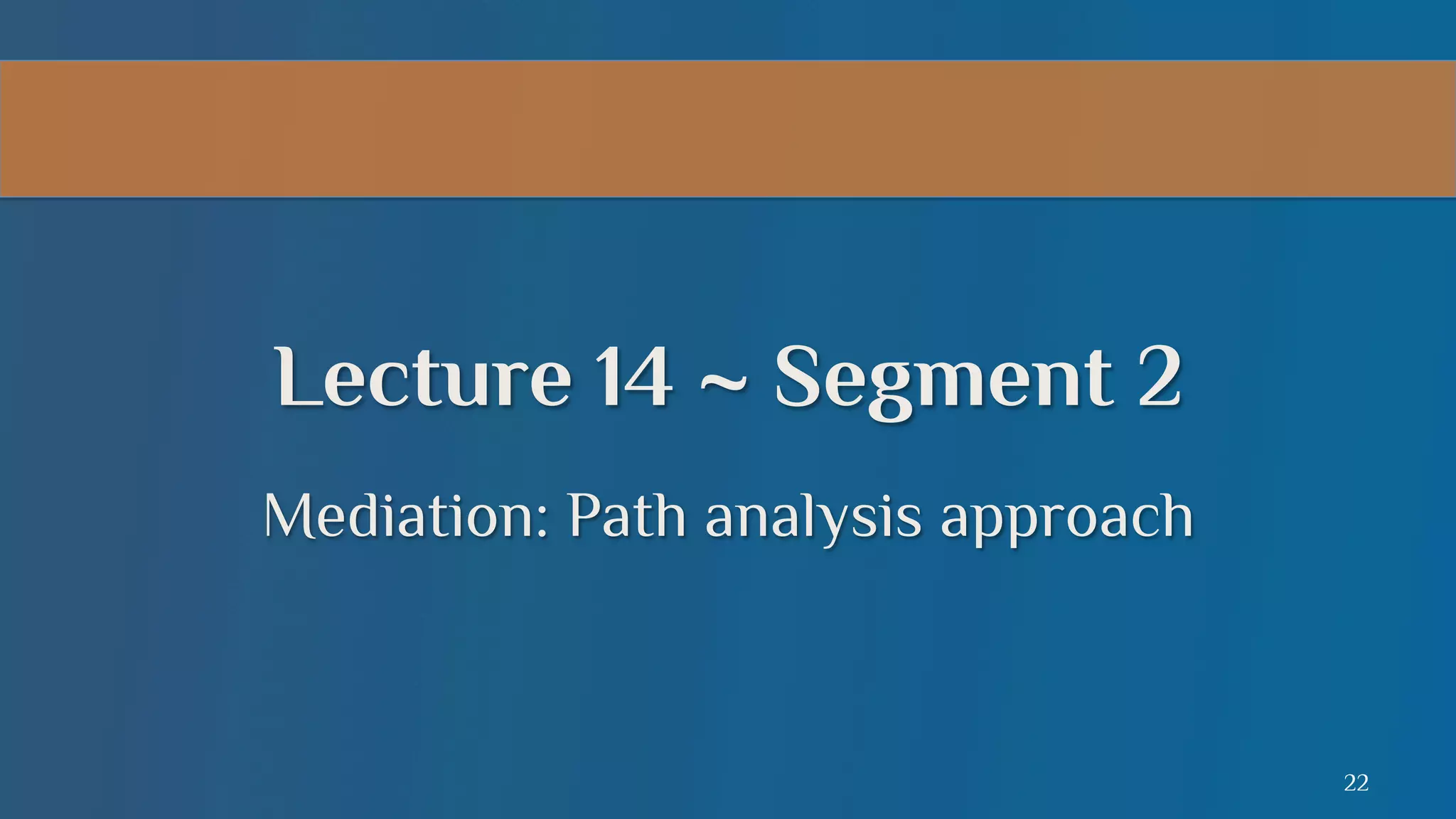 Lecture 14 ~ Segment 2
Mediation: Path analysis approach

22

 