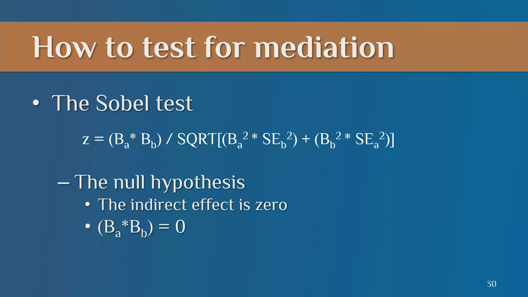 How to test for mediation
•  The Sobel test
z = (Ba* Bb) / SQRT[(Ba2 * SEb2) + (Bb2 * SEa2)]

–  The null hypothesis
•  The indirect effect is zero

•  (Ba*Bb) = 0
30

 