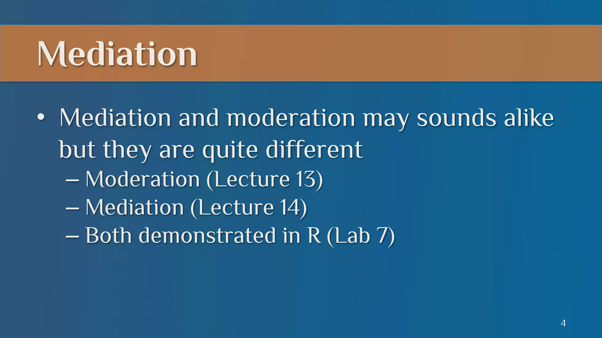 Mediation
•  Mediation and moderation may sounds alike
but they are quite different
–  Moderation (Lecture 13)
–  Mediation (Lecture 14)
–  Both demonstrated in R (Lab 7)

4

 