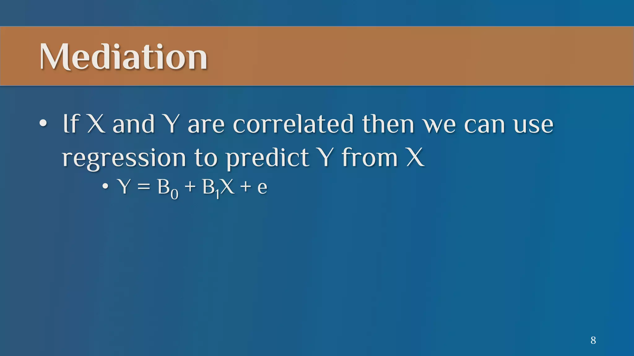 Mediation
•  If X and Y are correlated then we can use
regression to predict Y from X
•  Y = B0 + B1X + e

8

 