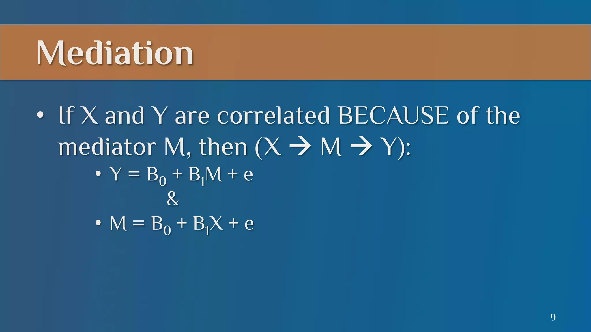 Mediation
•  If X and Y are correlated BECAUSE of the
mediator M, then (X à M à Y):
•  Y = B0 + B1M + e
&
•  M = B0 + B1X + e

9

 