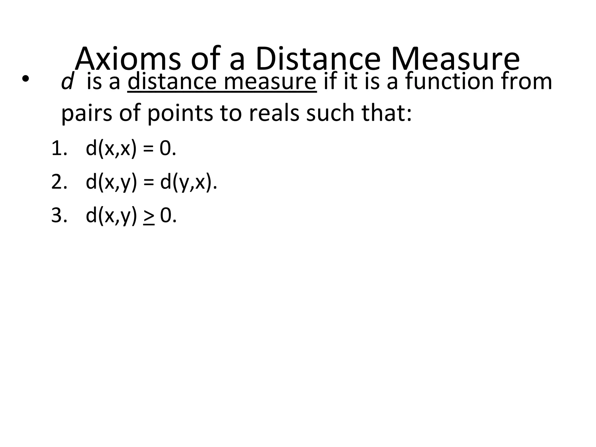Axioms of a Distance Measure• d is a distance measure if it is a function from
pairs of points to reals such that:
1. d(x,x) = 0.
2. d(x,y) = d(y,x).
3. d(x,y) > 0.
 
