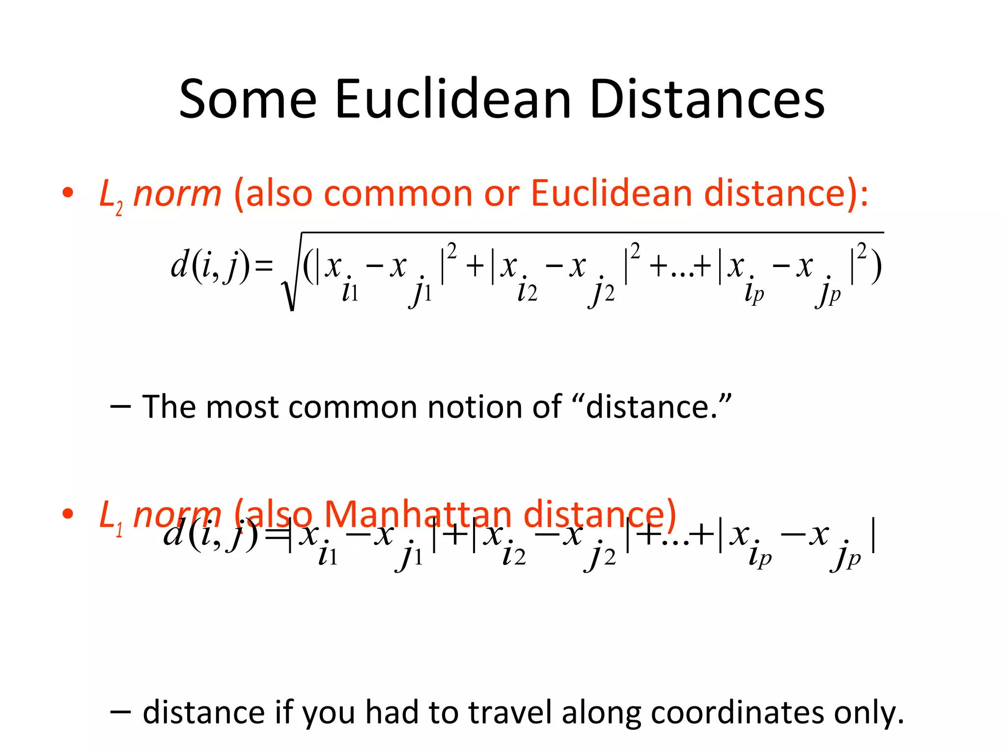 Some Euclidean Distances
• L2 norm (also common or Euclidean distance):
– The most common notion of “distance.”
• L1 norm (also Manhattan distance)
– distance if you had to travel along coordinates only.
)||...|||(|),( 22
22
2
11 pp j
x
i
x
j
x
i
x
j
x
i
xjid −++−+−=
||...||||),(
2211 pp j
x
i
x
j
x
i
x
j
x
i
xjid −++−+−=
 