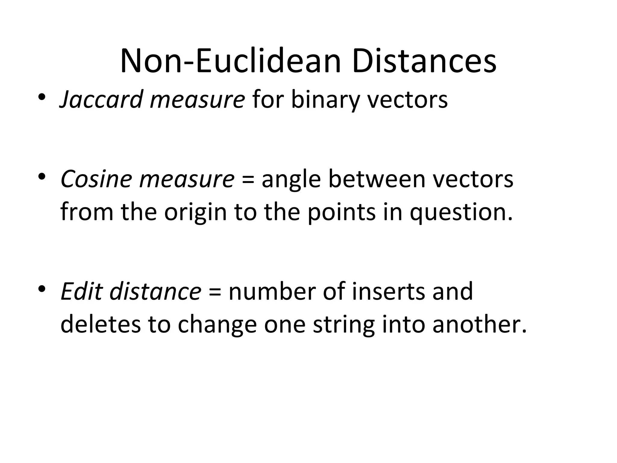 Non-Euclidean Distances
• Jaccard measure for binary vectors
• Cosine measure = angle between vectors
from the origin to the points in question.
• Edit distance = number of inserts and
deletes to change one string into another.
 