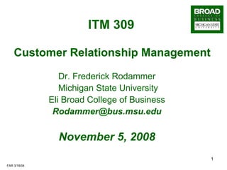ITM 309     Customer Relationship Management Dr. Frederick Rodammer Michigan State University Eli Broad College of Business [email_address] November 5, 2008 