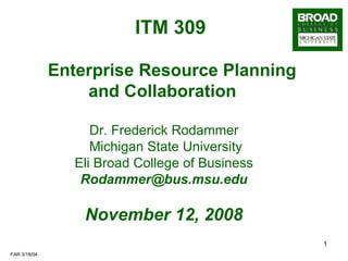 ITM 309     Enterprise Resource Planning and Collaboration Dr. Frederick Rodammer Michigan State University Eli Broad College of Business [email_address] November 12, 2008 