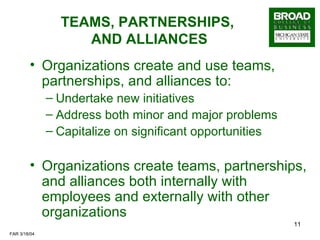 TEAMS, PARTNERSHIPS,  AND ALLIANCES Organizations create and use teams, partnerships, and alliances to: Undertake new initiatives Address both minor and major problems Capitalize on significant opportunities Organizations create teams, partnerships, and alliances both internally with employees and externally with other organizations 