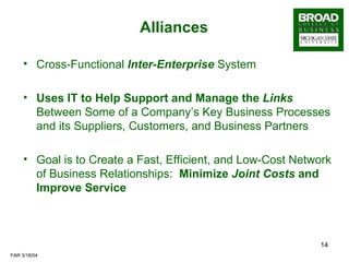 Alliances Cross-Functional  Inter-Enterprise  System  Uses IT to Help Support and Manage the  Links  Between Some of a Company’s Key Business Processes and its Suppliers, Customers, and Business Partners Goal is to Create a Fast, Efficient, and Low-Cost Network of Business Relationships:  Minimize  Joint Costs  and Improve Service 