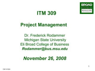 ITM 309   Project Management  Dr. Frederick Rodammer Michigan State University Eli Broad College of Business [email_address] November 26, 2008 
