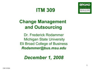 ITM 309   Change Management  and Outsourcing Dr. Frederick Rodammer Michigan State University Eli Broad College of Business [email_address] December 1, 2008 