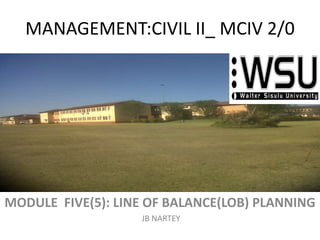 MANAGEMENT:CIVIL II_ MCIV 2/0
MODULE FIVE(5): LINE OF BALANCE(LOB) PLANNING
JB NARTEY
 